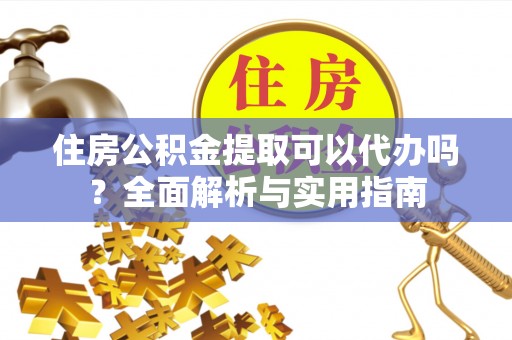 龙门住房公积金提取可以代办吗？全面解析与实用指南