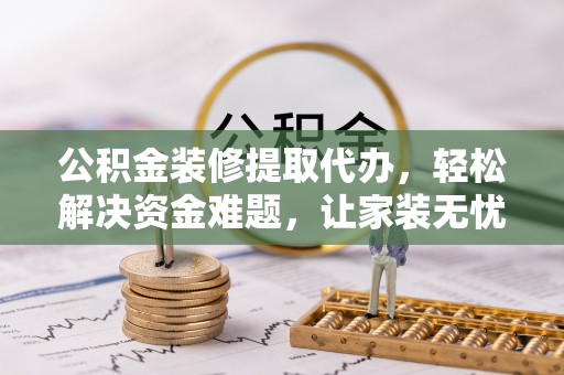 龙门公积金装修提取代办，轻松解决资金难题，让家装无忧