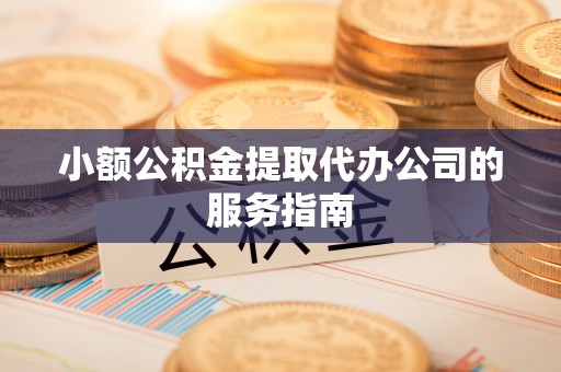 龙门小额公积金提取代办公司的服务指南