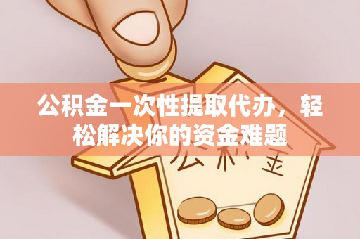 龙门公积金一次性提取代办，轻松解决你的资金难题