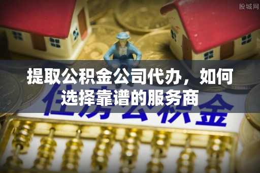 龙门提取公积金公司代办，如何选择靠谱的服务商