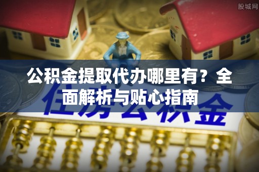 龙门公积金提取代办哪里有？全面解析与贴心指南