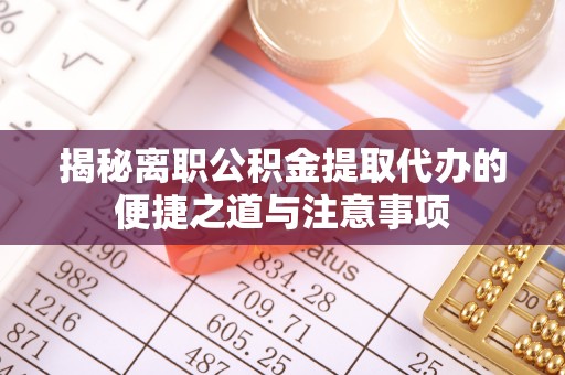 龙门揭秘离职公积金提取代办的便捷之道与注意事项