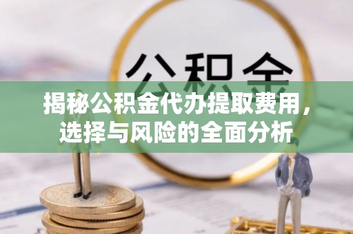 龙门揭秘公积金代办提取费用，选择与风险的全面分析