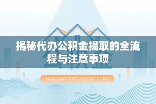 龙门揭秘代办公积金提取的全流程与注意事项