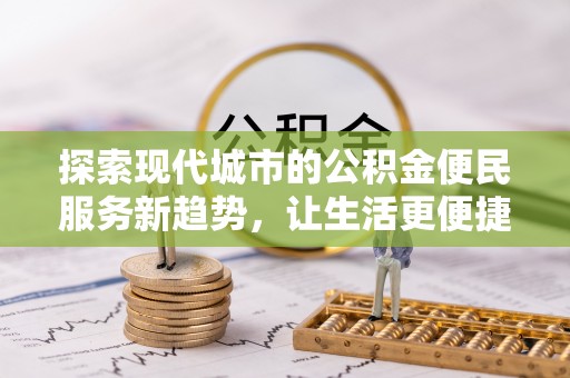 龙门探索现代城市的公积金便民服务新趋势，让生活更便捷