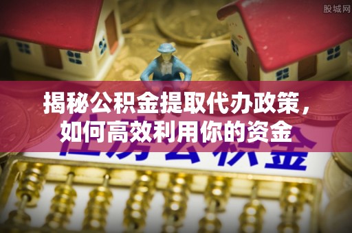 龙门揭秘公积金提取代办政策，如何高效利用你的资金