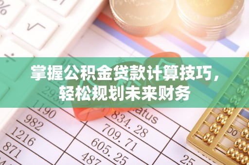 龙门掌握公积金贷款计算技巧，轻松规划未来财务