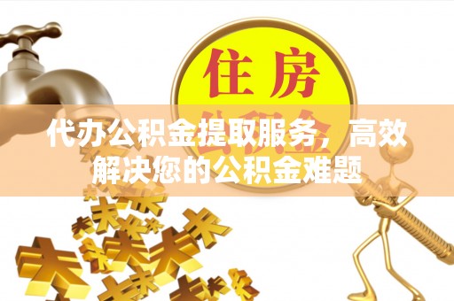 龙门代办公积金提取服务，高效解决您的公积金难题