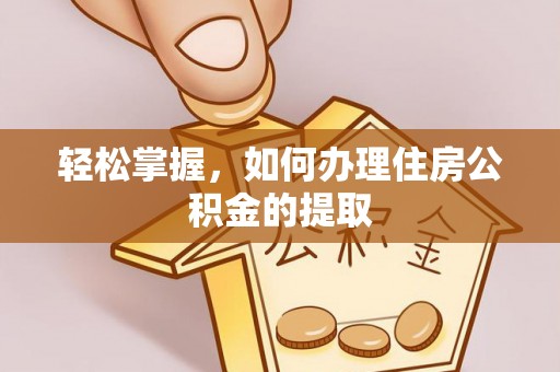 龙门轻松掌握，如何办理住房公积金的提取