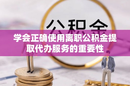龙门学会正确使用离职公积金提取代办服务的重要性