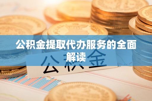 龙门公积金提取代办服务的全面解读