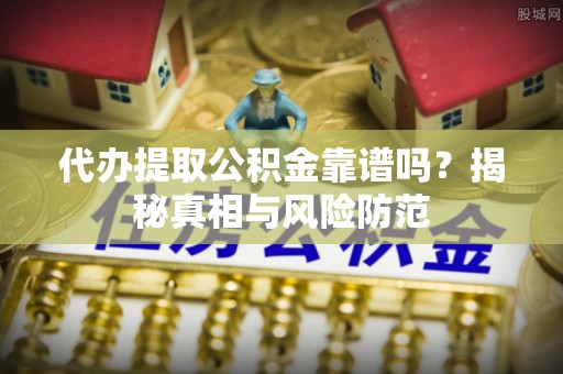 龙门代办提取公积金靠谱吗？揭秘真相与风险防范