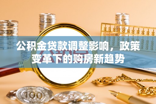龙门公积金贷款调整影响，政策变革下的购房新趋势