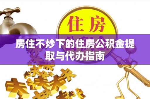 龙门房住不炒下的住房公积金提取与代办指南