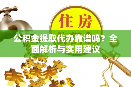 龙门公积金提取代办靠谱吗？全面解析与实用建议