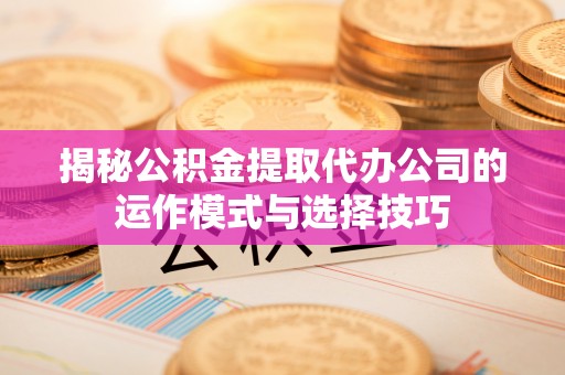 龙门揭秘公积金提取代办公司的运作模式与选择技巧