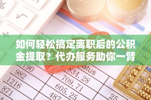龙门如何轻松搞定离职后的公积金提取？代办服务助你一臂之力