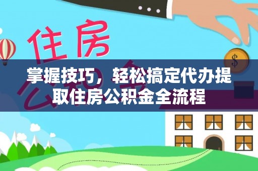 龙门掌握技巧，轻松搞定代办提取住房公积金全流程