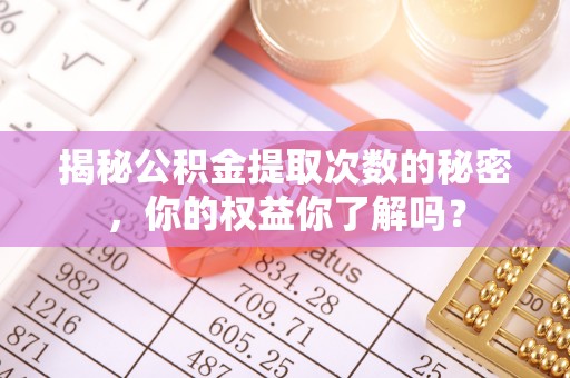 龙门揭秘公积金提取次数的秘密，你的权益你了解吗？
