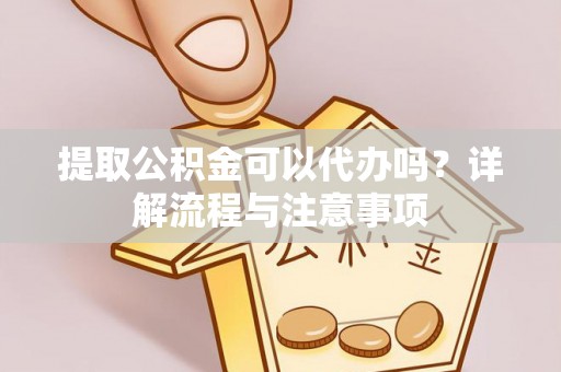 龙门提取公积金可以代办吗？详解流程与注意事项