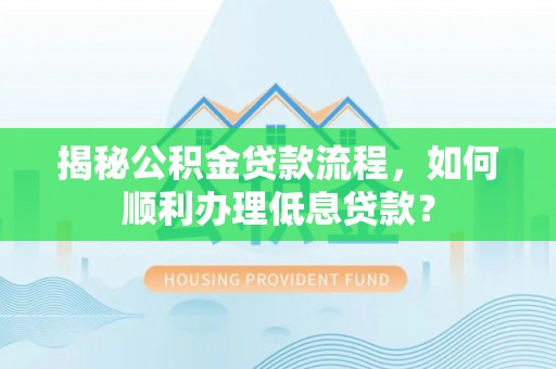 龙门揭秘公积金贷款流程，如何顺利办理低息贷款？
