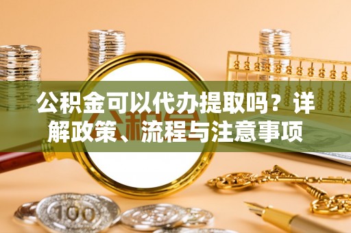 龙门公积金可以代办提取吗？详解政策、流程与注意事项