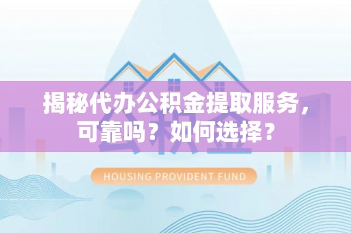 龙门揭秘代办公积金提取服务，可靠吗？如何选择？