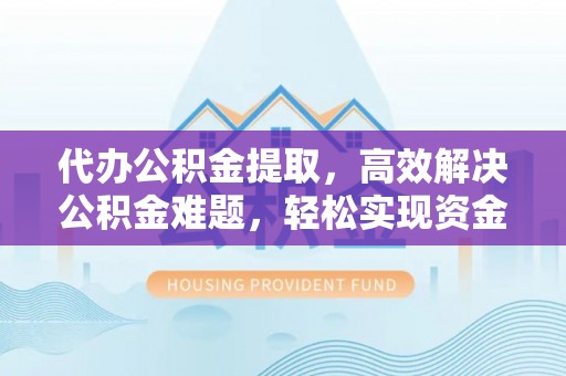 龙门代办公积金提取，高效解决公积金难题，轻松实现资金自由