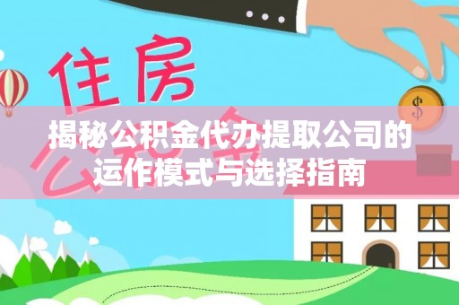 龙门揭秘公积金代办提取公司的运作模式与选择指南