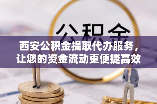 龙门西安公积金提取代办服务，让您的资金流动更便捷高效