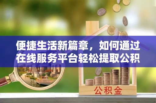 龙门便捷生活新篇章，如何通过在线服务平台轻松提取公积金