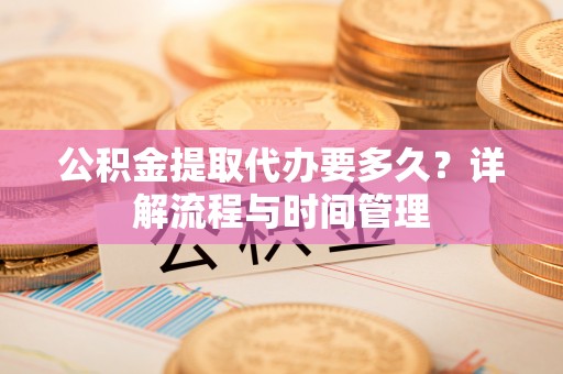 龙门公积金提取代办要多久？详解流程与时间管理