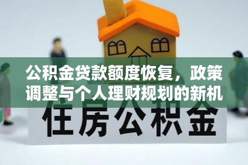 龙门公积金贷款额度恢复，政策调整与个人理财规划的新机遇