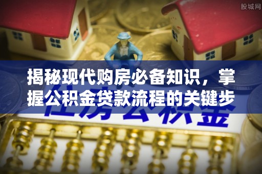 龙门揭秘现代购房必备知识，掌握公积金贷款流程的关键步骤