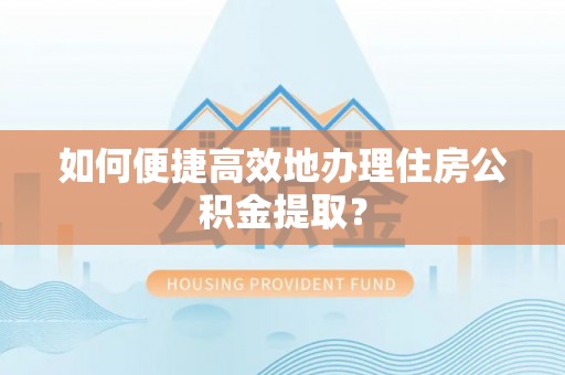 龙门如何便捷高效地办理住房公积金提取？