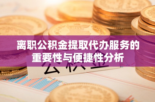 龙门离职公积金提取代办服务的重要性与便捷性分析