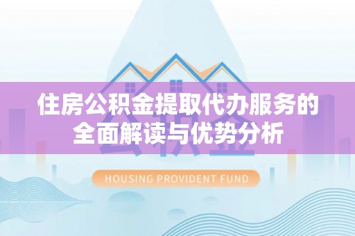 龙门住房公积金提取代办服务的全面解读与优势分析