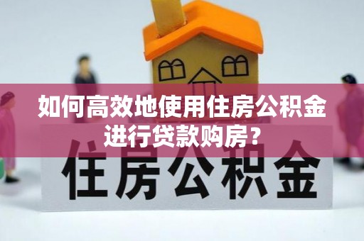 龙门如何高效地使用住房公积金进行贷款购房？