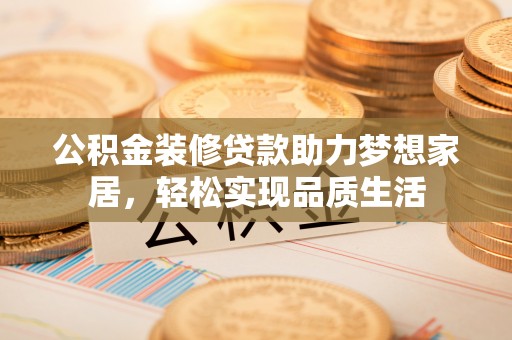 龙门公积金装修贷款助力梦想家居，轻松实现品质生活