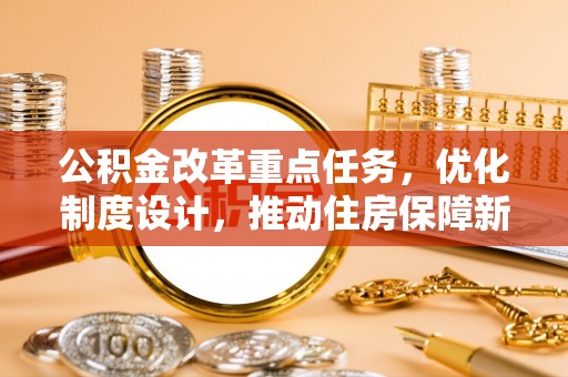 龙门公积金改革重点任务，优化制度设计，推动住房保障新发展