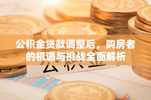 龙门公积金贷款调整后，购房者的机遇与挑战全面解析