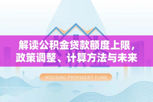 龙门解读公积金贷款额度上限，政策调整、计算方法与未来趋势