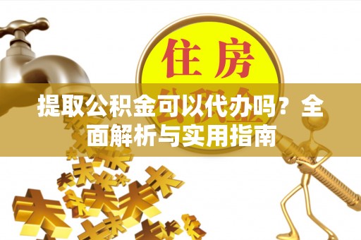 龙门提取公积金可以代办吗？全面解析与实用指南
