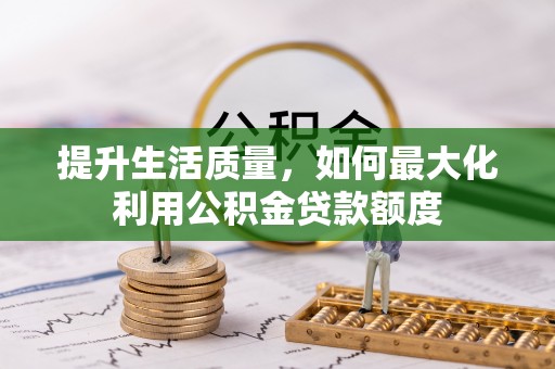 龙门提升生活质量，如何最大化利用公积金贷款额度
