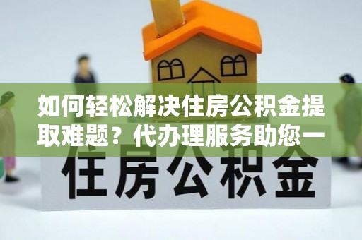 龙门如何轻松解决住房公积金提取难题？代办理服务助您一臂之力