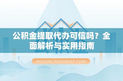 龙门公积金提取代办可信吗？全面解析与实用指南