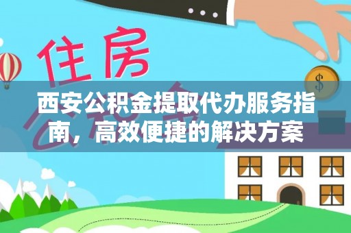 龙门西安公积金提取代办服务指南，高效便捷的解决方案