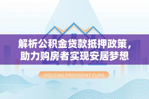 龙门解析公积金贷款抵押政策，助力购房者实现安居梦想