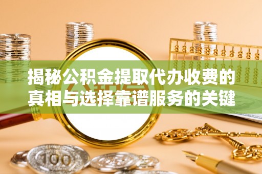 龙门揭秘公积金提取代办收费的真相与选择靠谱服务的关键